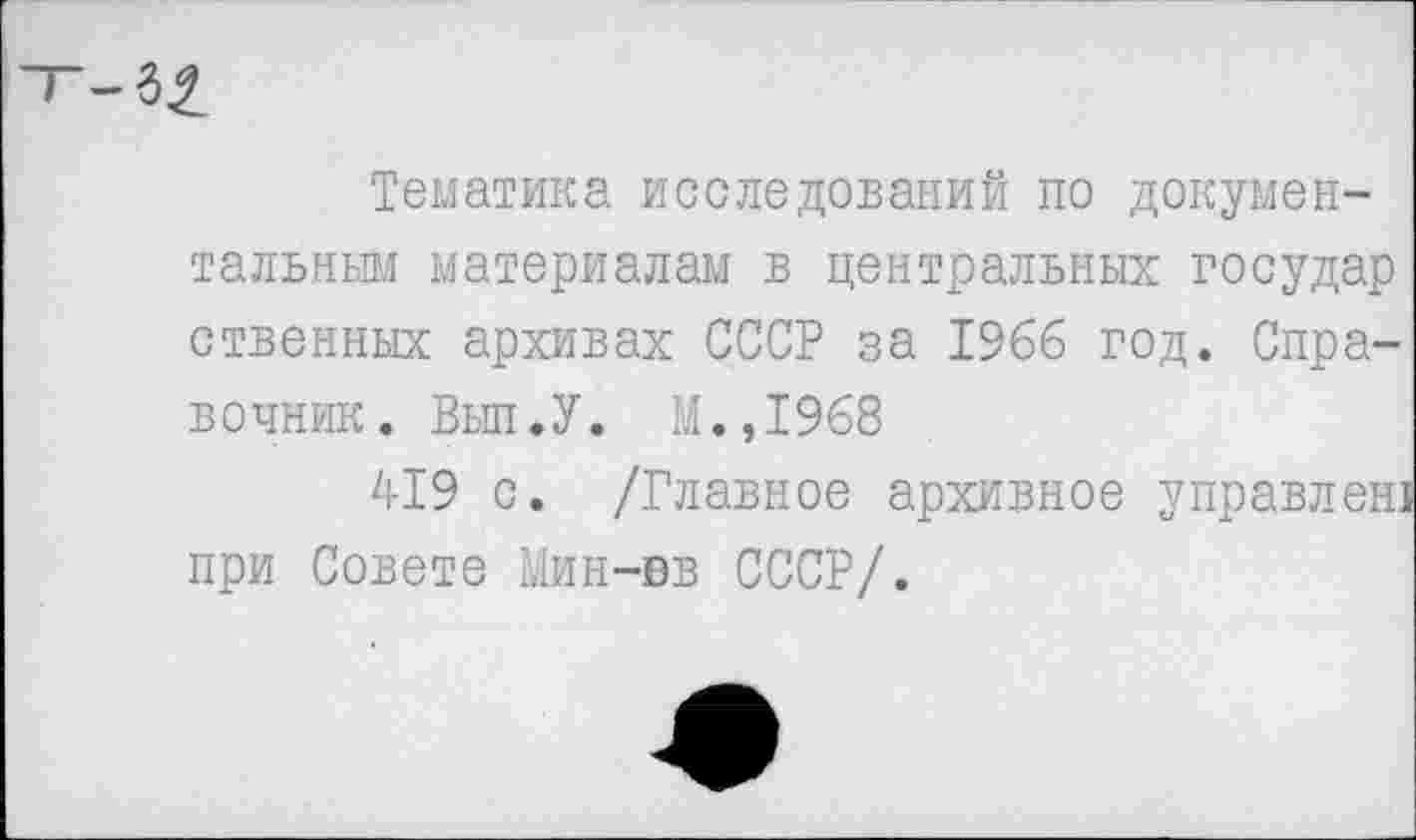 ﻿Тематика исследований по документальным материалам в центральных государ ственных архивах СССР за 1966 год. Справочник. Выл.У. М.,1968
419 с. /Главное архивное управлеш при Совете Мин-вв СССР/.